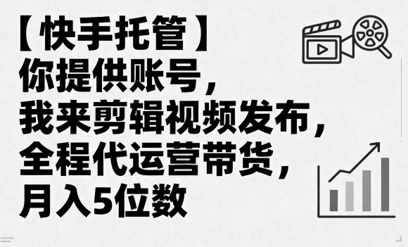 【快手托管】你提供账号，我来剪辑视频发布，全程代运营带货，月入5位数【揭秘】-跃知万川