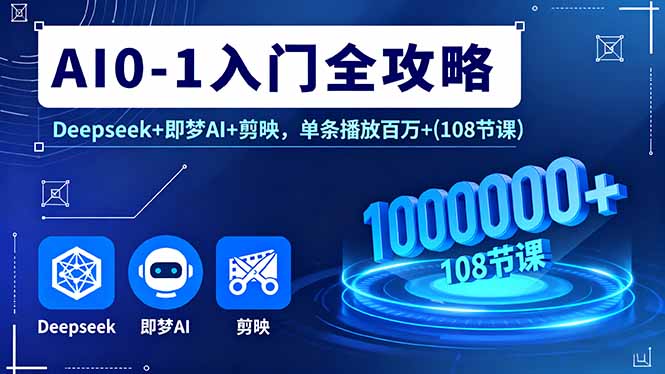 AI0-1入门全攻略，Deepseek+即梦AI+剪映，单条播放百万+(108节课-跃知万川