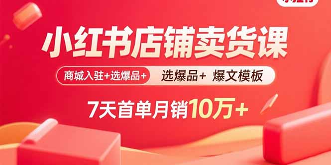 小红书店铺卖货课：商城入驻+选爆品+爆文模板，7天首单月销10万+-跃知万川