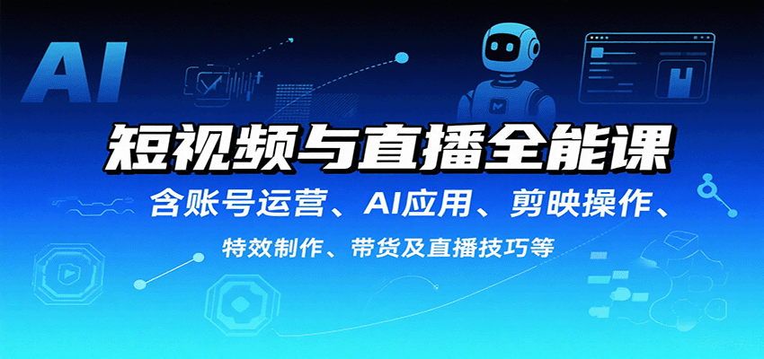 短视频与直播全能课，含账号运营、AI应用、剪映操作、特效制作、带货及直播技巧等-跃知万川