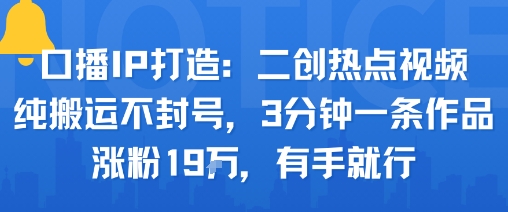 口播IP打造：二创热点视频，纯搬运不封号，3分钟一条作品，涨粉19w，有手就行-跃知万川