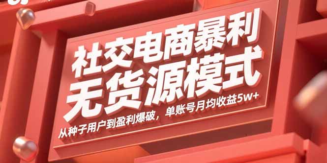 社交电商暴利无货源模式：从种子用户到盈利爆破，单账号月均收益5w+-跃知万川
