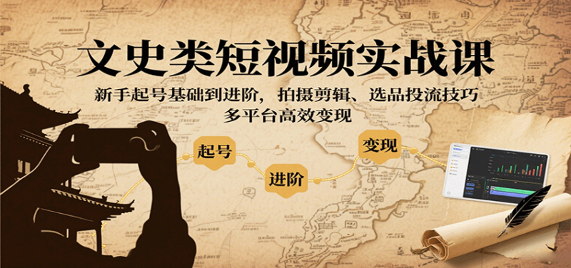 文史类短视频实战课，新手起号基础到进阶，拍摄剪辑、选品投流技巧，多平台高效变现-跃知万川