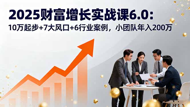 2025财富增长实战课6.0：10万起步+7大风口+6行业案例，小团队年入200万-跃知万川