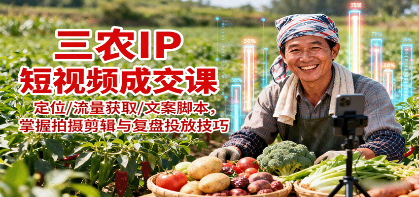 三农IP短视频成交课：定位/流量获取/文案脚本，掌握拍摄剪辑与复盘投放技巧-跃知万川