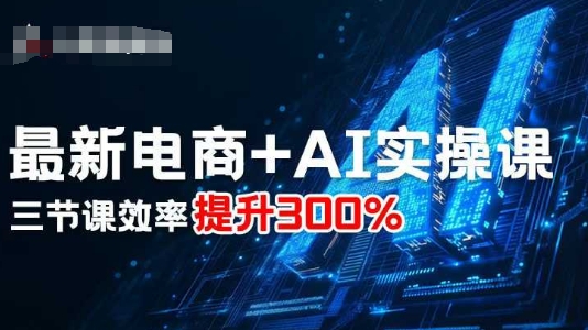 最新电商+AI实操课，三节课效率提升300%-跃知万川