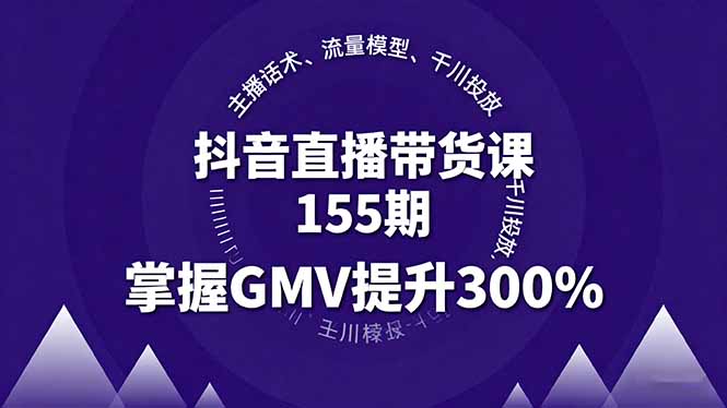 抖音直播带货课155期，主播话术、流量模型、千川投放，掌握GMV提升300%-跃知万川
