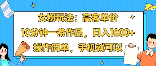 女粉玩法：高客单价，10分钟一条作品，日入1k+操作简单，手机就可以-跃知万川