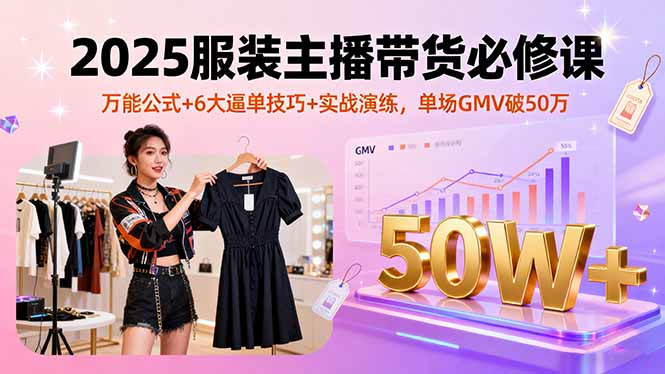 2025服装主播带货必修课，万能公式+6大逼单技巧+实战演练，单场GMV破50万-跃知万川