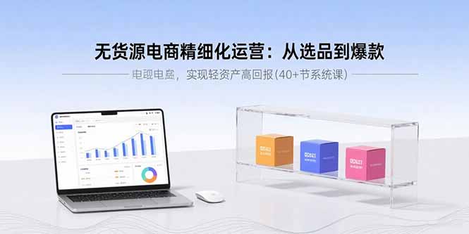 无货源电商精细化运营：从选品到爆款，实现轻资产高回报(40+节系统课-跃知万川