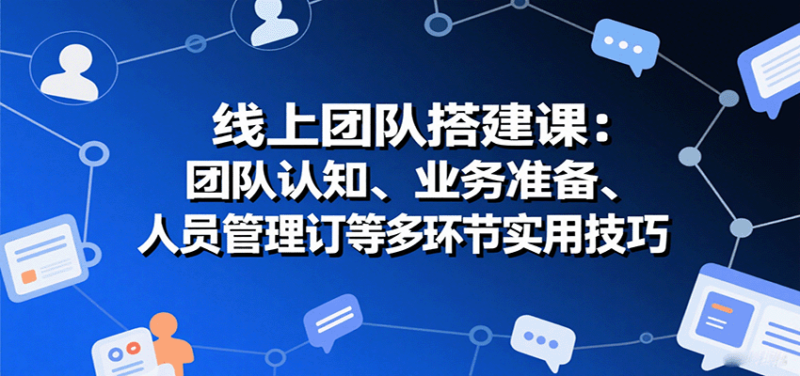 线上团队搭建课：团队认知、业务准备、人员管理、协议签订等多环节实用技巧-跃知万川