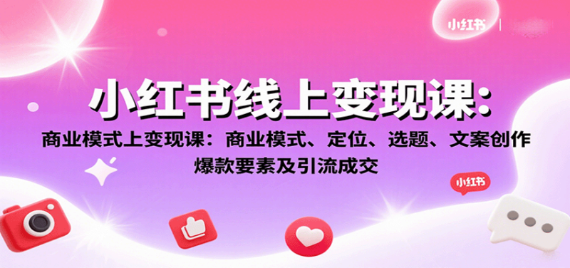 小红书线上变现课：商业模式、定位、选题、文案创作、爆款要素及引流成交-跃知万川