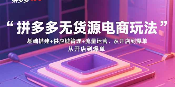 拼多多无货源电商玩法：基础搭建+供应链管理+流量运营，从开店到爆单-跃知万川