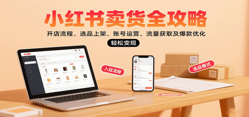 小红书卖货全攻略：开店流程、选品上架、账号运营、流量获取及爆款优化，轻松变现-跃知万川