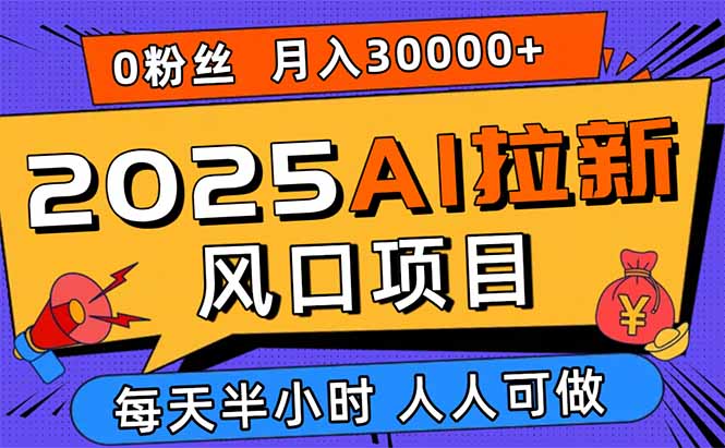 2025AI拉新风口项目，0粉0基础月入30000+新手小白轻松学会-跃知万川