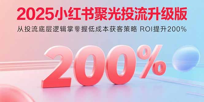 2025小红书聚光投流升级版 从投流底层逻辑掌握低成本获客策略 ROI提升200%-跃知万川