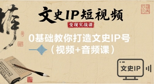 文史IP短视频变现实战课，0基础教你打造文史IP号(视频+音频课)-跃知万川