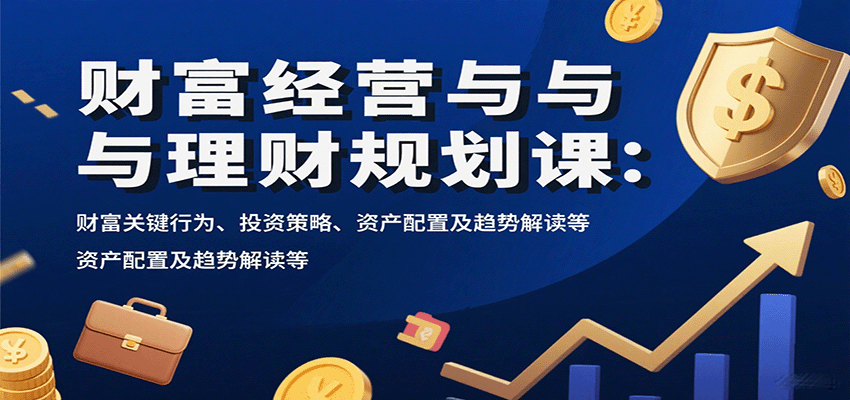 财富经营与理财规划课：财富关键行为、投资策略、资产配置及趋势解读等-跃知万川