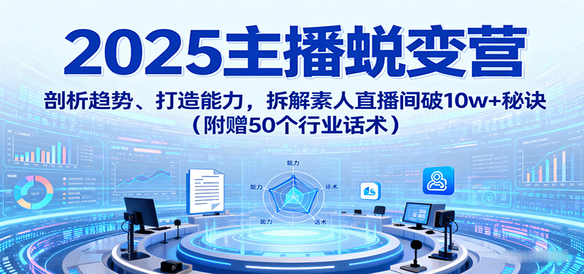 图片[1]-2025主播蜕变营：剖析趋势、打造能力，拆解素人直播间破10w+秘诀(附赠50个行业话术)-跃知万川
