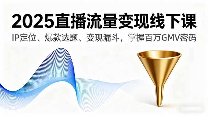 2025直播流量变现线下课，IP定位、爆款选题、变现漏斗，掌握百万GMV密码-跃知万川