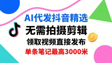 AI代发抖音精选，领取视频直接发布，单号每天领取3条，单条笔记最高3k，无需拍摄剪辑，懒人福利-跃知万川
