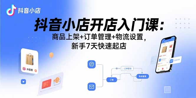 抖音小店开店入门课：商品上架+订单管理+物流设置，新手7天快速起店-跃知万川