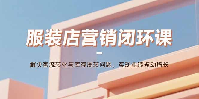 服装店营销闭环课：解决客流转化与库存周转问题。实现业绩被动增长-跃知万川