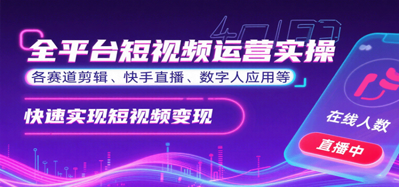 全平台短视频运营实操,各赛道剪辑、快手直播、数字人应用等,快速实现短视频变现-跃知万川