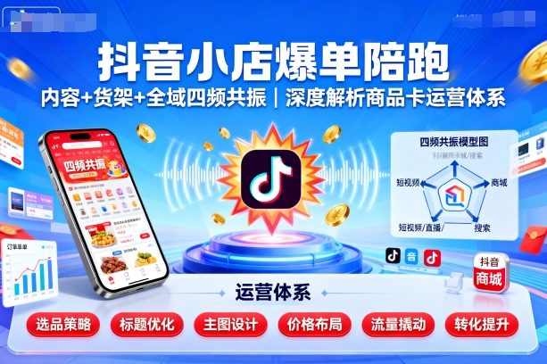 抖音小店爆单陪跑，内容＋货架＋全域四频共振，深度解析抖音商品卡运营体系-跃知万川