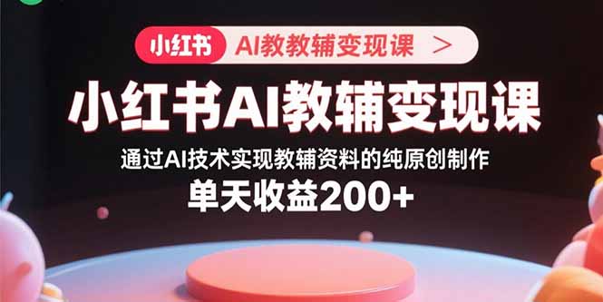 小红书AI教辅变现课，通过AI技术实现教辅资料的纯原创制作  单天收益200+-跃知万川