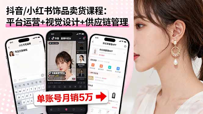 抖音/小红书饰品卖货课程：平台运营+视觉设计+供应链管理，单账号月销5万-跃知万川
