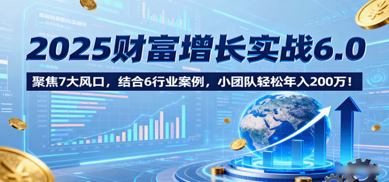 2025财富增长实战6.0,聚焦7大风口,结合6行业案例,小团队轻松年入200万!-跃知万川