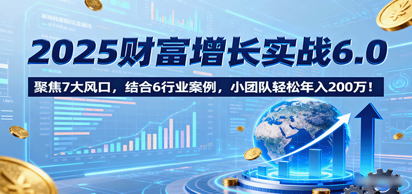 2025财富增长实战6.0，聚焦7大风口，结合6行业案例，小团队轻松年入200万！-跃知万川