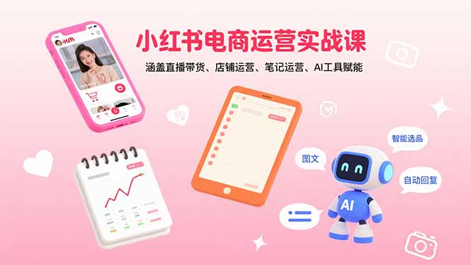 小红书电商运营实战课：涵盖直播带货、店铺运营、笔记运营、AI工具赋能-跃知万川