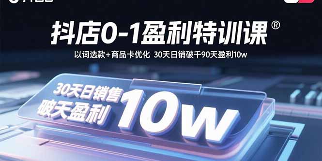 抖店0-1盈利特训课：以词选款+商品卡优化 30天日销破千90天盈利10w-跃知万川