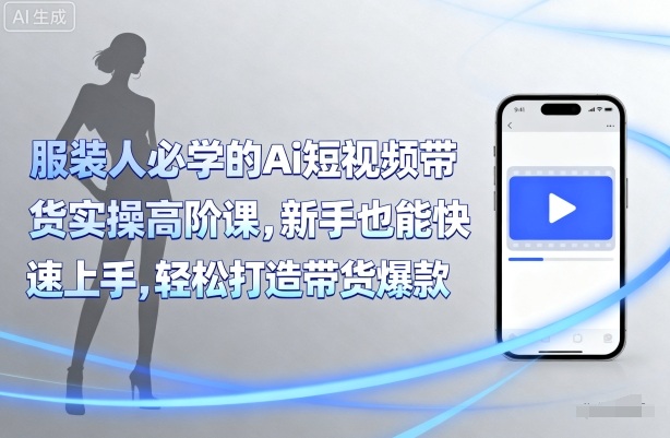 服装人必学的Ai短视频带货实操高阶课，新手也能快速上手，轻松打造带货爆款-跃知万川