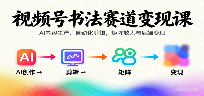 视频号书法赛道变现课：AI内容生产、自动化剪辑，矩阵放大与后端变现-跃知万川