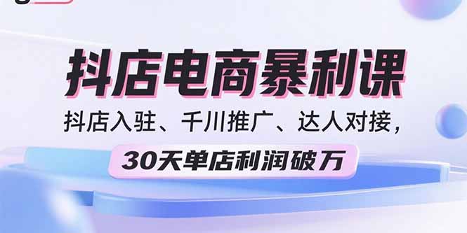 2025抖店电商暴利课，抖店入驻、千川推广、达人对接，30天单店利润破万-跃知万川