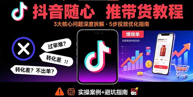 抖音随心推带货教程：拆解过审难/转化差/不出单 等常见问题 实现高效带货-跃知万川