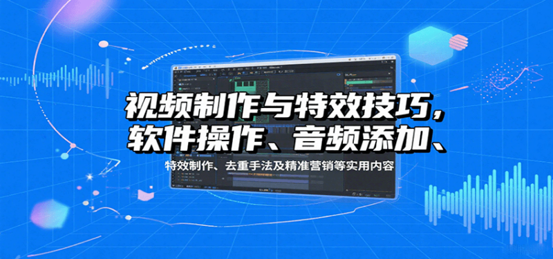 视频制作与特效技巧：软件操作、音频添加、特效制作、去重手法及精准营销等实用内容-跃知万川