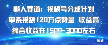 懒人赛道：视频号分成计划单条视频120W点赞量 收益高综合收益在1.5K左右-跃知万川
