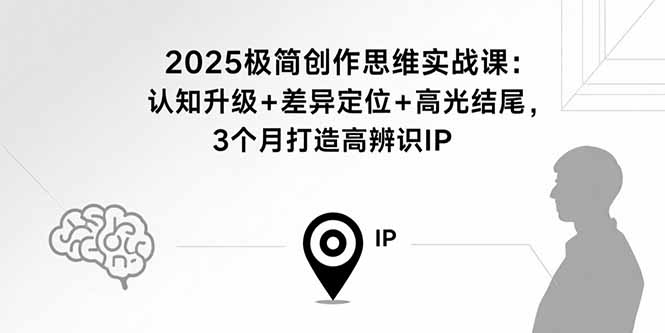 2025极简创作思维实战课：认知升级+差异定位+高光结尾，3个月打造高辨识IP-跃知万川
