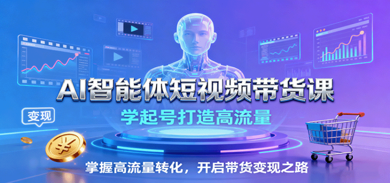 AI智能体短视频带货课：学起号打造高流量，掌握高流量转化，开启带货变现之路-跃知万川
