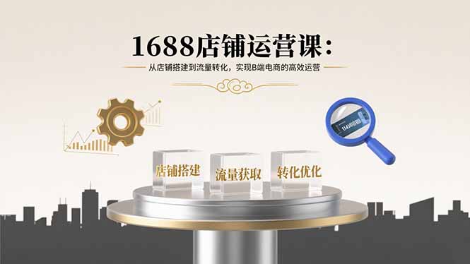 1688店铺运营课：从店铺搭建到流量转化，实现B端电商的高效运营-跃知万川