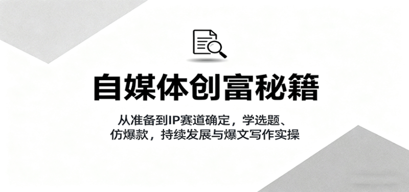 自媒体创富秘籍:从准备到IP赛道确定,学选题、仿爆款,持续发展与爆文写作实操-跃知万川