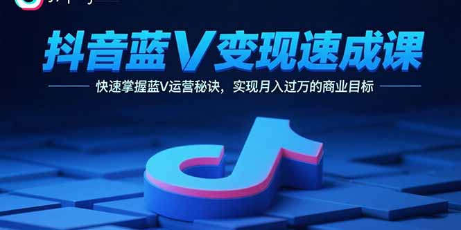 抖音蓝V变现速成课，快速掌握蓝V运营秘诀，实现月入过万的商业目标-跃知万川