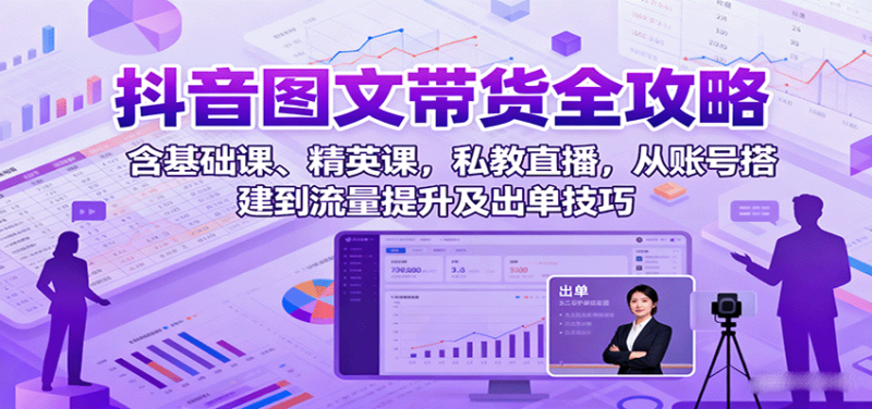 抖音图文带货全攻略：含基础课、精英课，私教直播，从账号搭建到流量提升及出单技巧-跃知万川