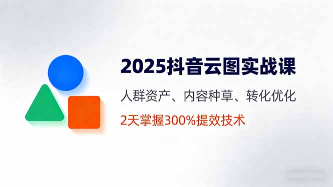 2025抖音云图实战课，人群资产、内容种草、转化优化，2天掌握300%提效技术-跃知万川