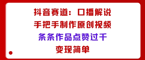 抖音赛道：口播解说，手把手教你制作原创视频，条条作品点赞过千，变现简单-跃知万川