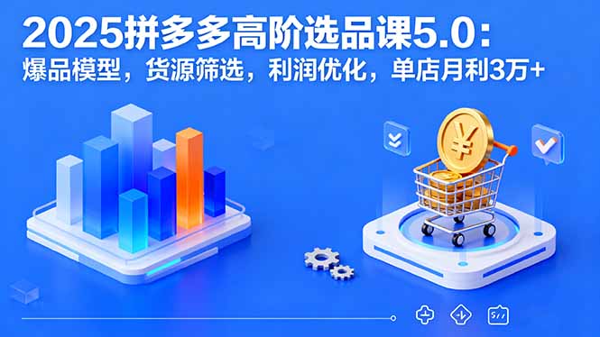 2025拼多多高阶选品课5.0：爆品模型，货源筛选，利润优化，单店月利3万+-跃知万川